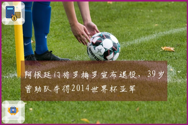 阿根廷门将罗梅罗宣布退役，39岁曾助队夺得2014世界杯亚军