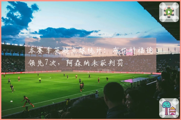 本赛季英超点球统计：布伦特福德领先7次，阿森纳未获判罚