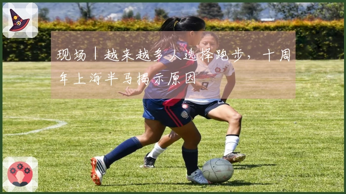 现场｜越来越多人选择跑步，十周年上海半马揭示原因