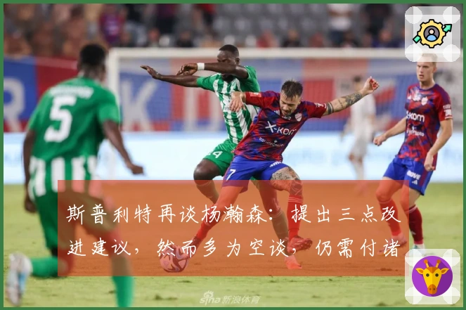 斯普利特再谈杨瀚森：提出三点改进建议，然而多为空谈，仍需付诸实践！