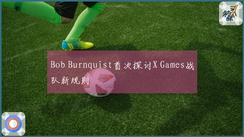 Bob Burnquist首次探讨X Games战队新规则