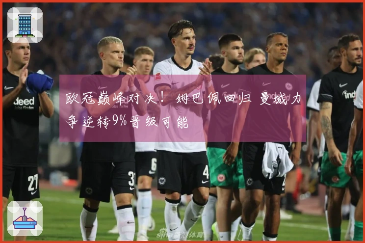 欧冠巅峰对决！姆巴佩回归 曼城力争逆转9%晋级可能