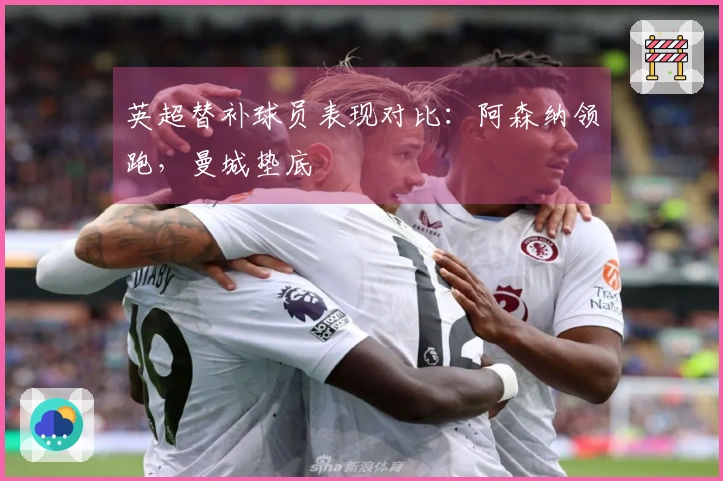 英超替补球员表现对比：阿森纳领跑，曼城垫底