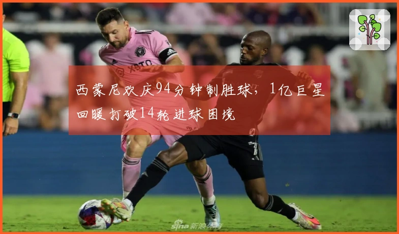 西蒙尼欢庆94分钟制胜球，1亿巨星回暖打破14轮进球困境