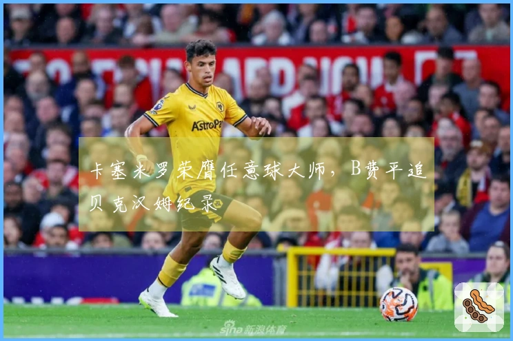 卡塞米罗荣膺任意球大师，B费平追贝克汉姆纪录