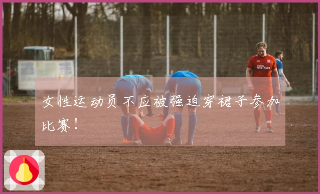 女性运动员不应被强迫穿裙子参加比赛！