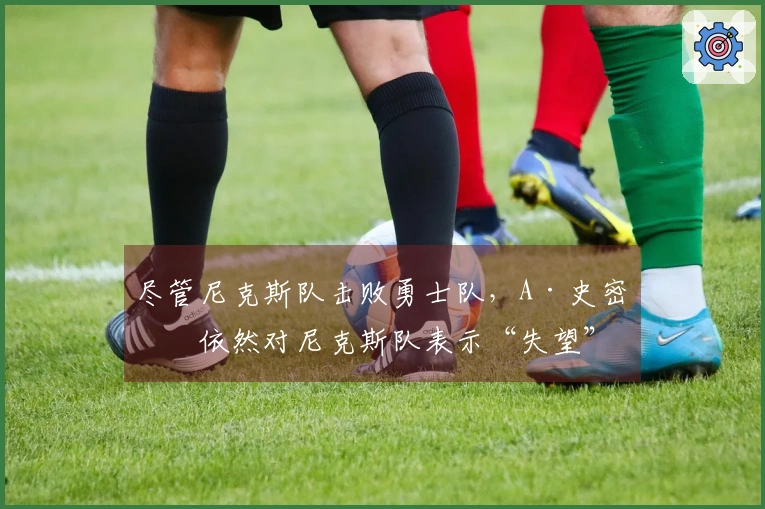 尽管尼克斯队击败勇士队，A·史密斯依然对尼克斯队表示“失望”