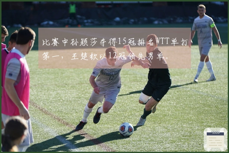 比赛中孙颖莎夺得15冠排名WTT单打第一，王楚钦以12冠领先男单。