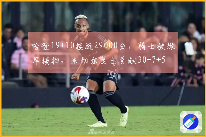 哈登19+10接近29000分，骑士被绿军横扫，米切尔复出贡献30+7+5