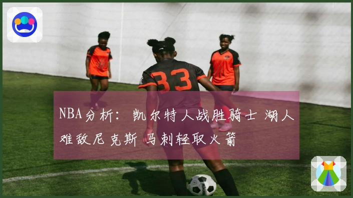 NBA分析：凯尔特人战胜骑士 湖人难敌尼克斯 马刺轻取火箭