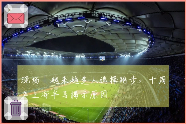 现场｜越来越多人选择跑步，十周年上海半马揭示原因