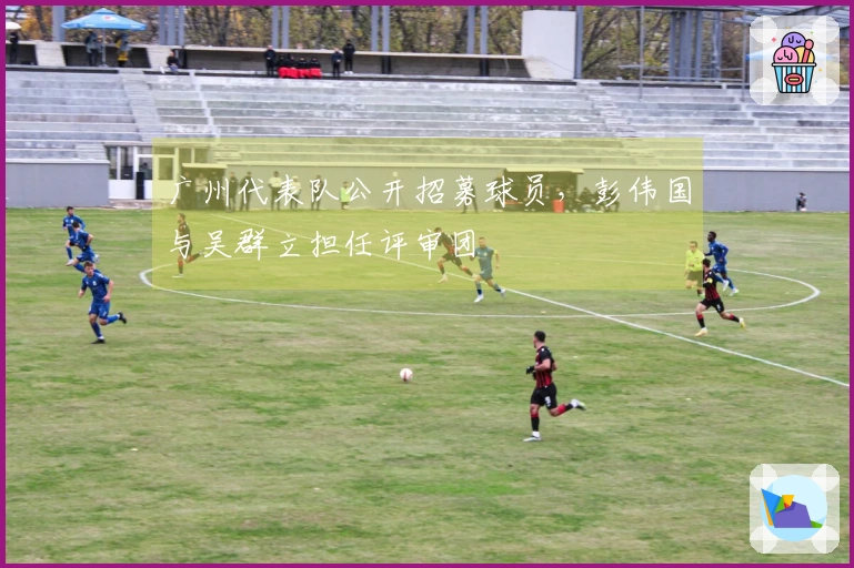 广州代表队公开招募球员，彭伟国与吴群立担任评审团
