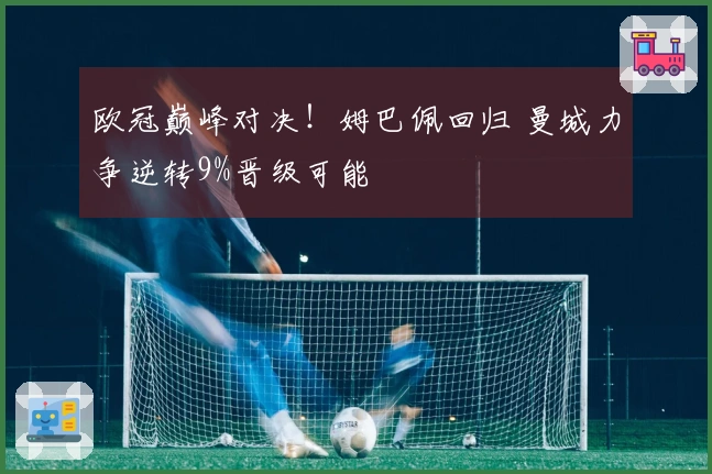 欧冠巅峰对决！姆巴佩回归 曼城力争逆转9%晋级可能